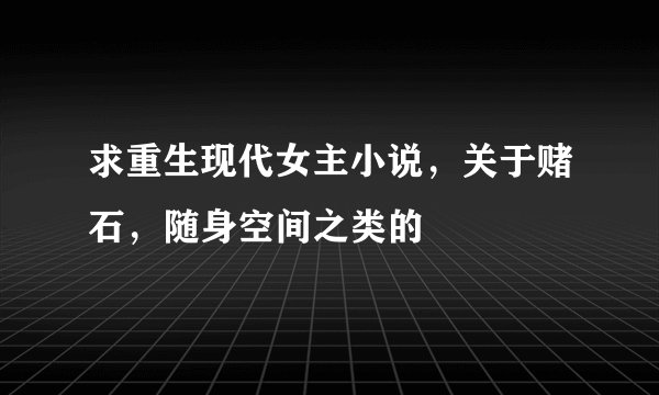 求重生现代女主小说，关于赌石，随身空间之类的