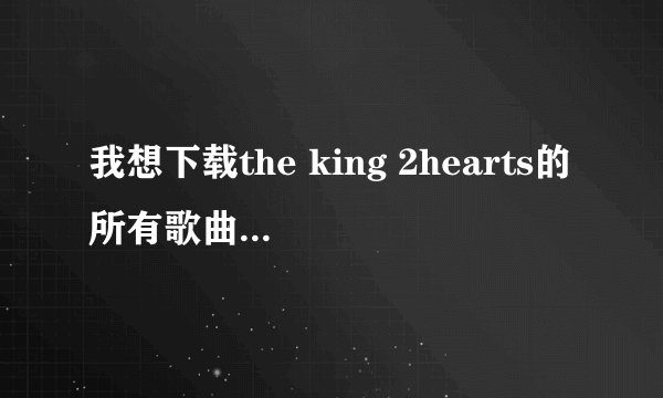 我想下载the king 2hearts的所有歌曲包括背景音乐，请问谁有？可以的话请发到我邮箱yenki@126.com