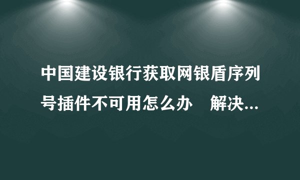 中国建设银行获取网银盾序列号插件不可用怎么办 解决办法一览
