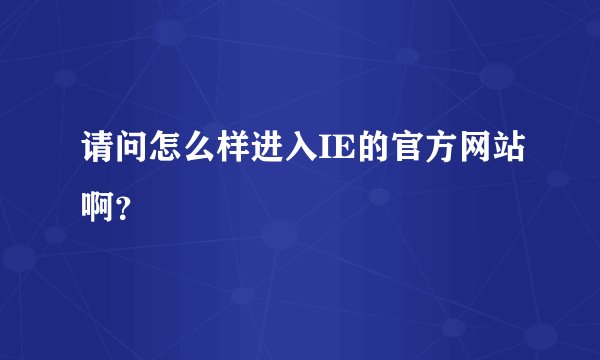 请问怎么样进入IE的官方网站啊？