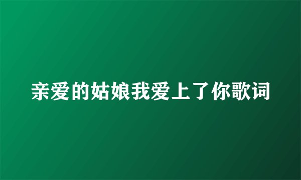 亲爱的姑娘我爱上了你歌词