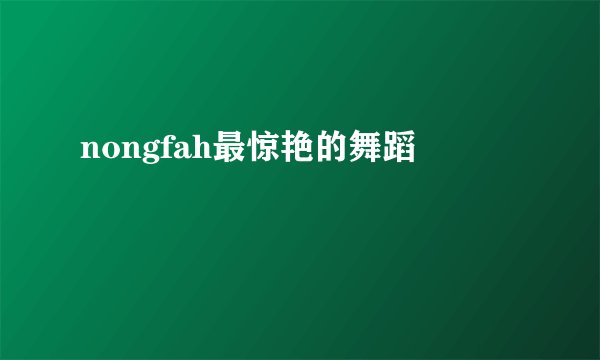 nongfah最惊艳的舞蹈