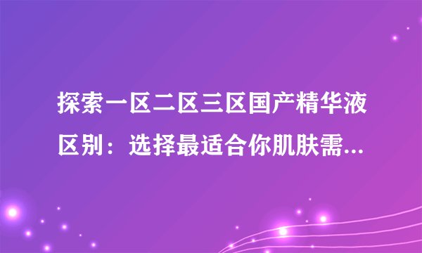 探索一区二区三区国产精华液区别：选择最适合你肌肤需求的护肤品