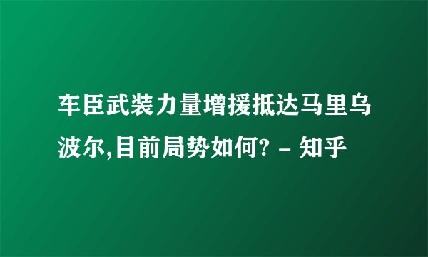 车臣武装力量增援抵达马里乌波尔,目前局势如何? - 知乎