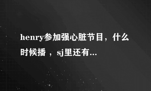 henry参加强心脏节目，什么时候播 ，sj里还有谁参加~~~