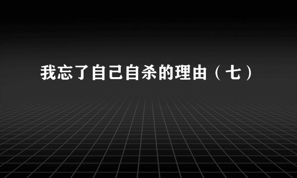 我忘了自己自杀的理由（七）
