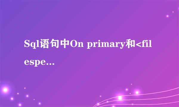 Sql语句中On primary和<filespec>是什么意思?