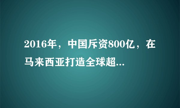 2016年，中国斥资800亿，在马来西亚打造全球超大港口，皇京港