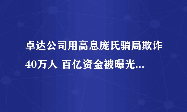 卓达公司用高息庞氏骗局欺诈40万人 百亿资金被曝光,请问各