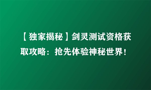 【独家揭秘】剑灵测试资格获取攻略：抢先体验神秘世界！