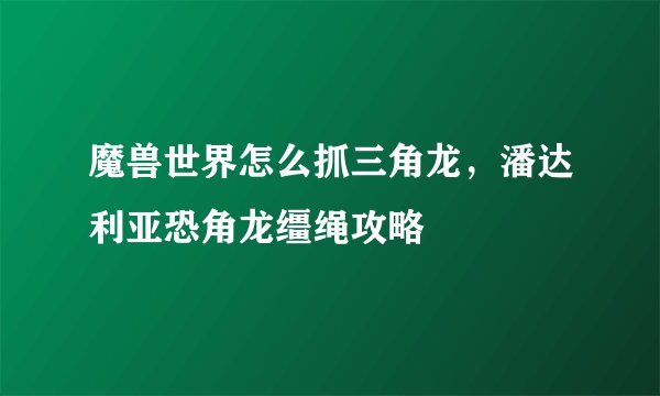 魔兽世界怎么抓三角龙，潘达利亚恐角龙缰绳攻略