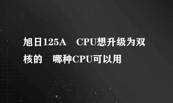 旭日125A CPU想升级为双核的 哪种CPU可以用