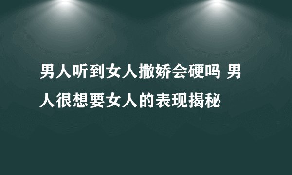 男人听到女人撒娇会硬吗 男人很想要女人的表现揭秘