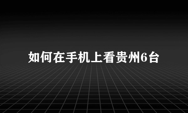 如何在手机上看贵州6台