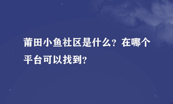 莆田小鱼社区是什么？在哪个平台可以找到？