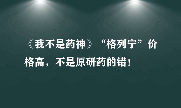 《我不是药神》“格列宁”价格高，不是原研药的错！