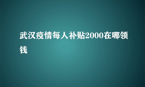 武汉疫情每人补贴2000在哪领钱