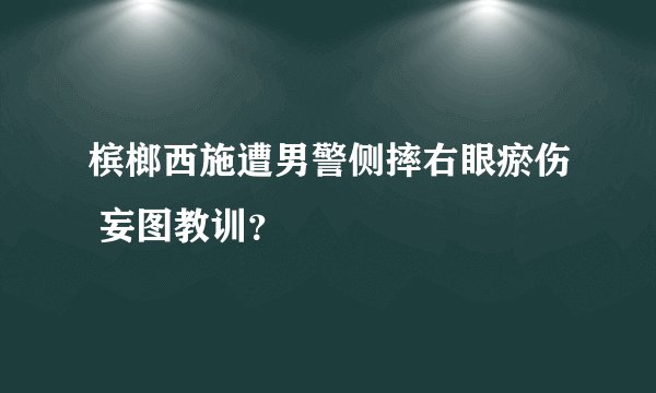 槟榔西施遭男警侧摔右眼瘀伤 妄图教训？