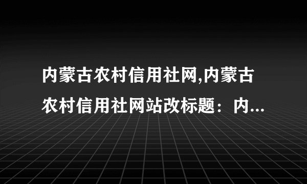 内蒙古农村信用社网,内蒙古农村信用社网站改标题：内蒙古农村信用社网