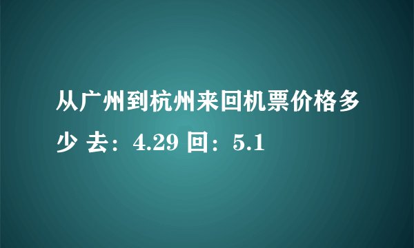 从广州到杭州来回机票价格多少 去：4.29 回：5.1