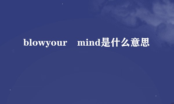 blowyour mind是什么意思
