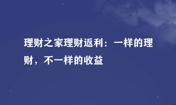 理财之家理财返利：一样的理财，不一样的收益