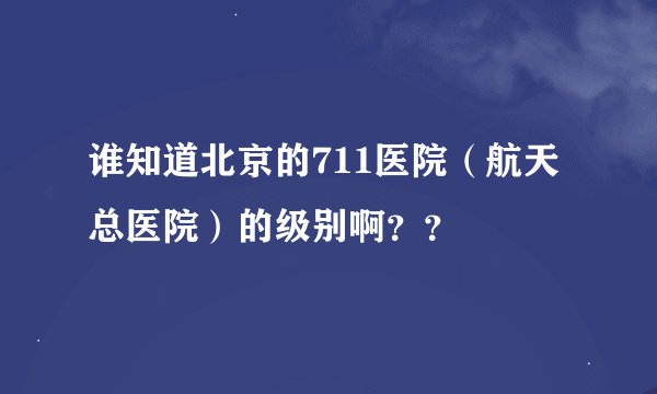 谁知道北京的711医院（航天总医院）的级别啊？？