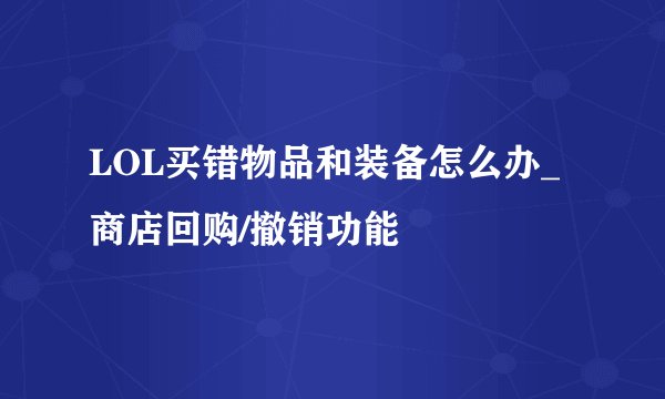 LOL买错物品和装备怎么办_商店回购/撤销功能