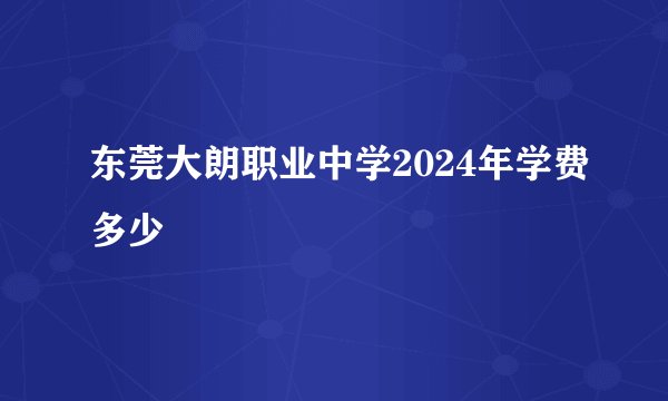 东莞大朗职业中学2024年学费多少