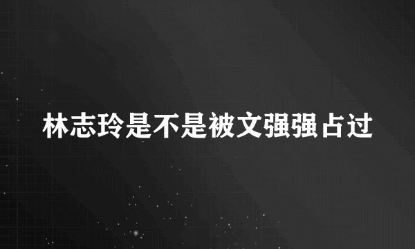 林志玲是不是被文强强占过