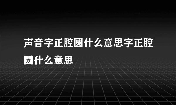 声音字正腔圆什么意思字正腔圆什么意思