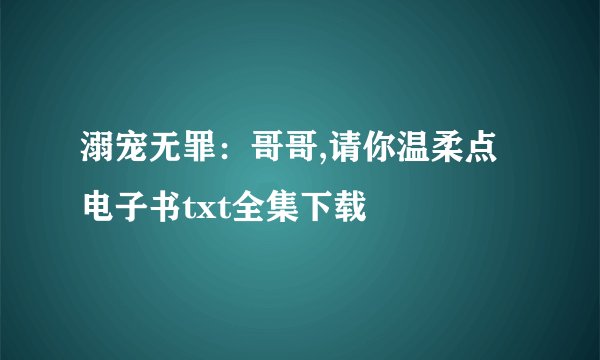 溺宠无罪：哥哥,请你温柔点电子书txt全集下载