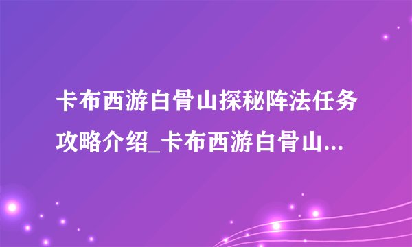 卡布西游白骨山探秘阵法任务攻略介绍_卡布西游白骨山探秘阵法任务攻略是什么