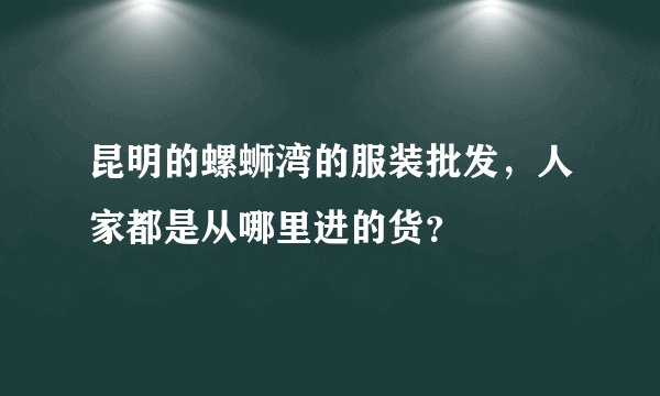 昆明的螺蛳湾的服装批发，人家都是从哪里进的货？