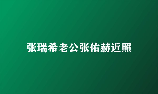 张瑞希老公张佑赫近照