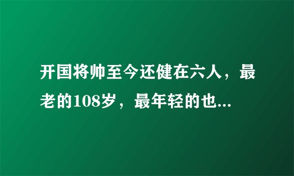 开国将帅至今还健在六人，最老的108岁，最年轻的也已经98岁了