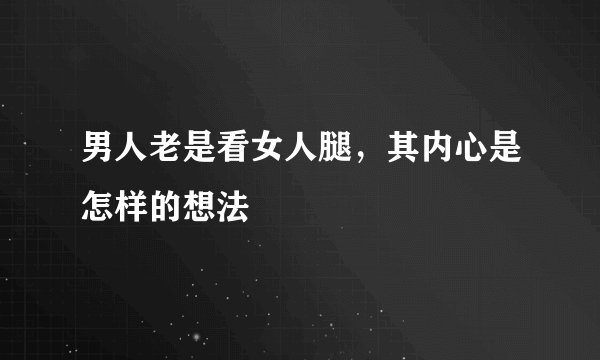 男人老是看女人腿，其内心是怎样的想法