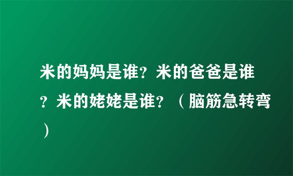 米的妈妈是谁？米的爸爸是谁？米的姥姥是谁？（脑筋急转弯）