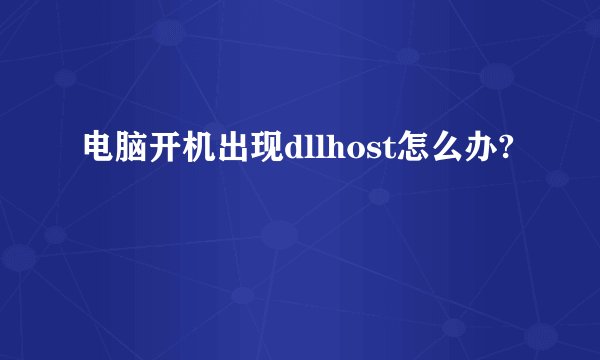 电脑开机出现dllhost怎么办?