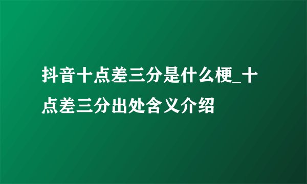 抖音十点差三分是什么梗_十点差三分出处含义介绍