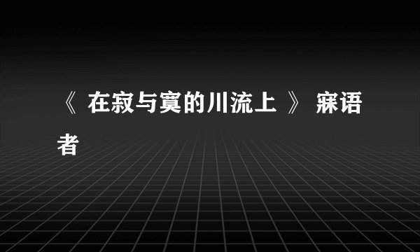 《 在寂与寞的川流上 》 寐语者