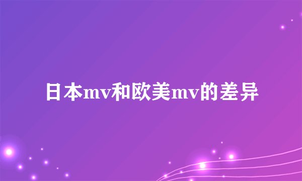日本mv和欧美mv的差异