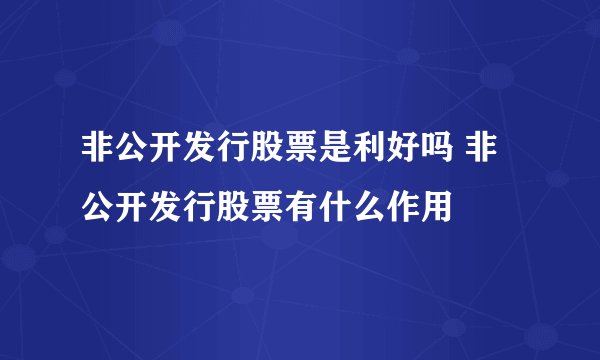 非公开发行股票是利好吗 非公开发行股票有什么作用