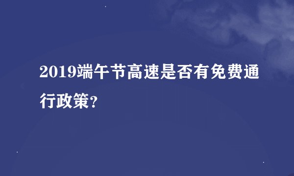 2019端午节高速是否有免费通行政策？