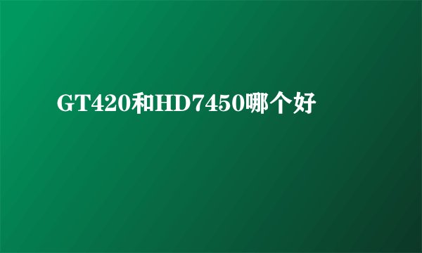 GT420和HD7450哪个好