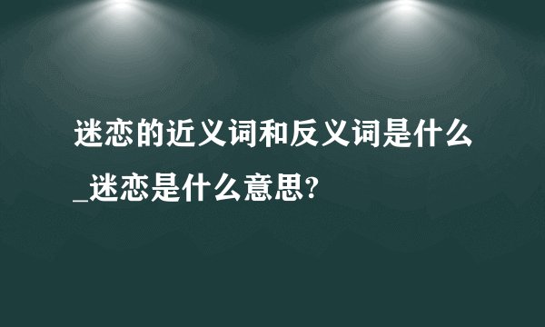 迷恋的近义词和反义词是什么_迷恋是什么意思?