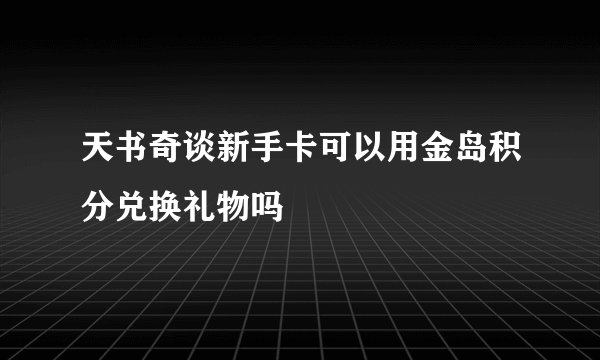 天书奇谈新手卡可以用金岛积分兑换礼物吗