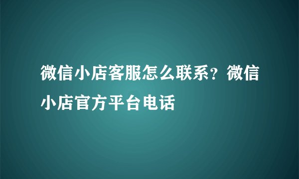 微信小店客服怎么联系？微信小店官方平台电话