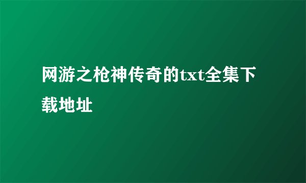 网游之枪神传奇的txt全集下载地址
