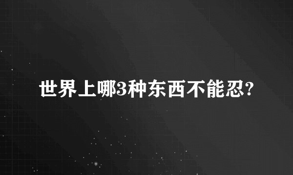 世界上哪3种东西不能忍?